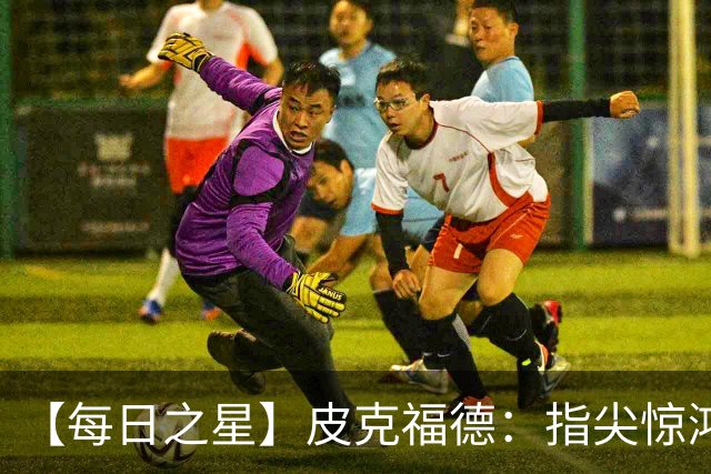 【每日之星】皮克福德：指尖惊鸿怒吼成盾 质疑声中征服地狱