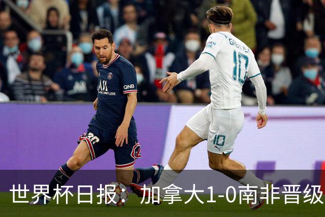 世界杯日报：加拿大1-0南非晋级创历史 韩国主帅洪明甫下课