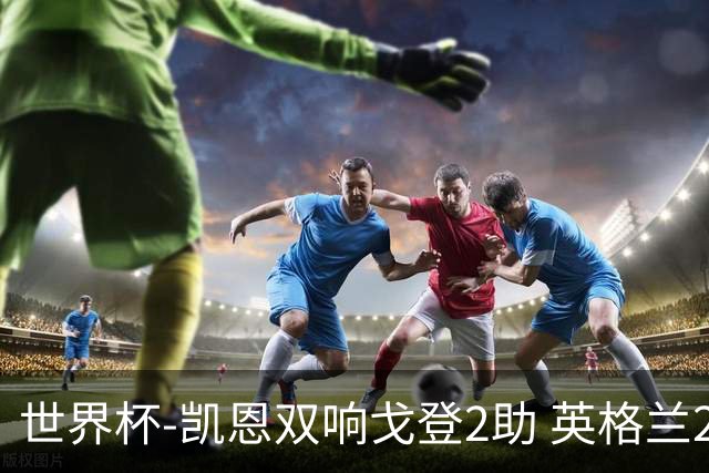 世界杯-凯恩双响戈登2助 英格兰2-1逆转绝杀民主刚果