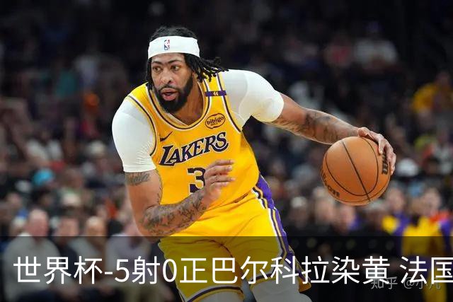 世界杯-5射0正巴尔科拉染黄 法国队半场暂0-0巴拉圭