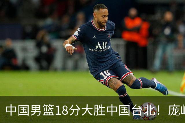 中国男篮18分大胜中国台北！庞峥麟11分，NBA中锋正负值-4惹争议