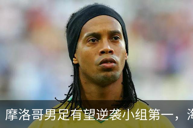 摩洛哥男足有望逆袭小组第一，海地男足提前出局且防守薄弱！