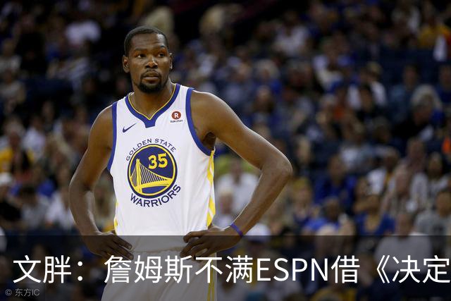 文胖：詹姆斯不满ESPN借《决定1》赚尽流量 自己却独扛所有骂名