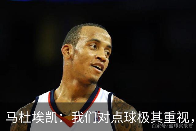 马杜埃凯：我们对点球极其重视，进入淘汰赛点球分量会更加突出